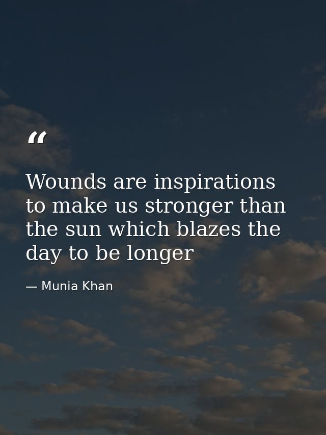 Wounds are inspirations to make us stronger than the sun which blazes the day to be longer — Munia Khan