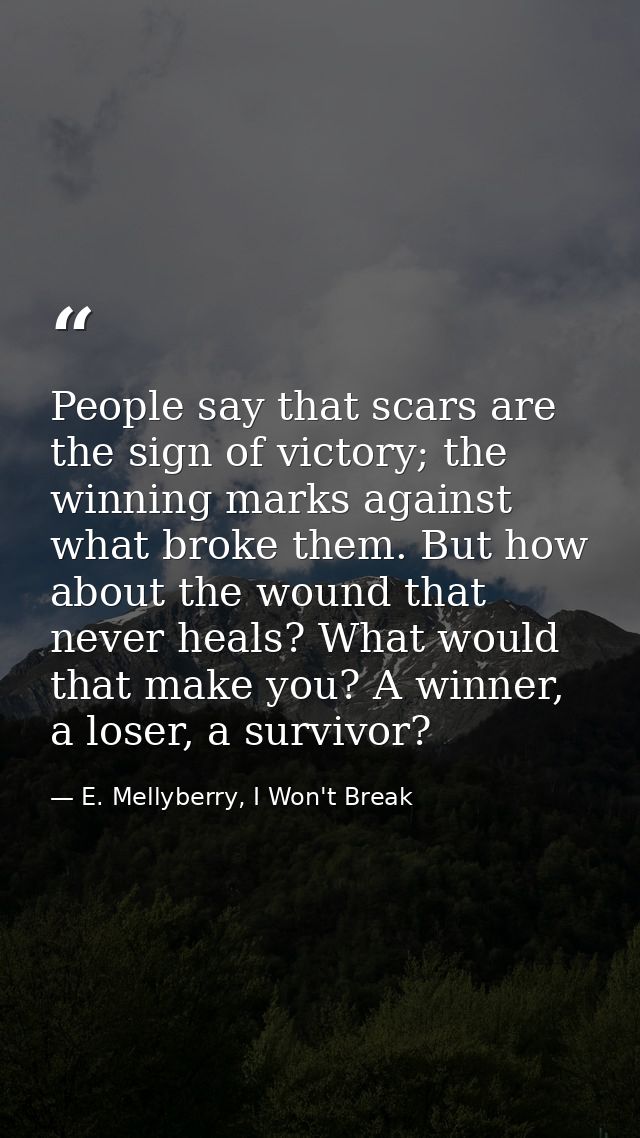People say that scars are the sign of victory; the winning marks against what broke them. But how about the wound that n — E. Mellyberry, I Won't Break
