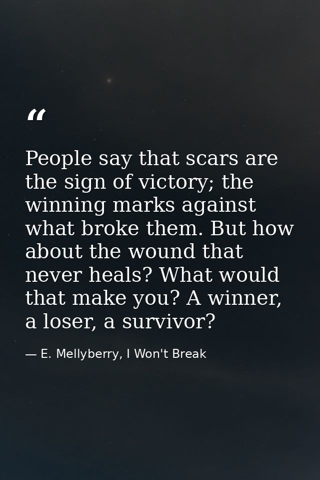 People say that scars are the sign of victory; the winning marks against what broke them. But how about the wound that n — E. Mellyberry, I Won't Break
