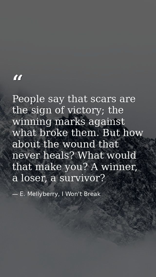 People say that scars are the sign of victory; the winning marks against what broke them. But how about the wound that n — E. Mellyberry, I Won't Break