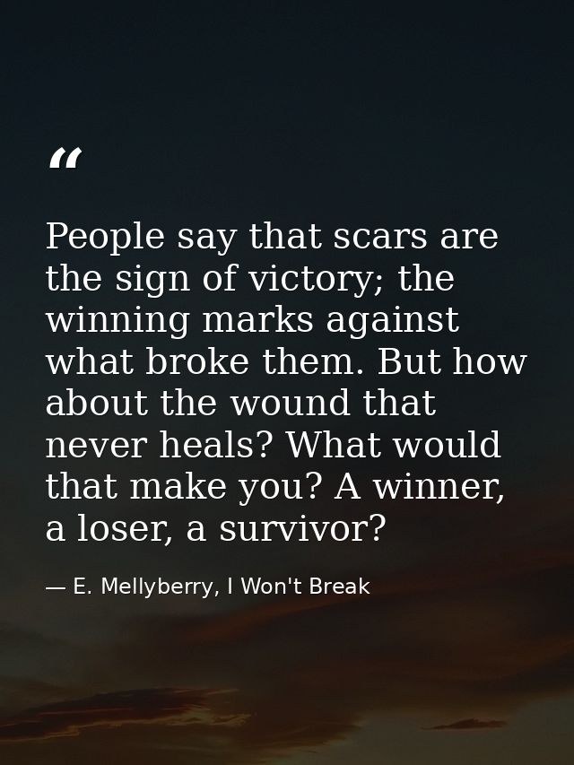 People say that scars are the sign of victory; the winning marks against what broke them. But how about the wound that n — E. Mellyberry, I Won't Break