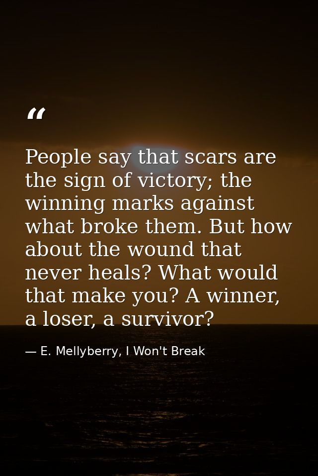 People say that scars are the sign of victory; the winning marks against what broke them. But how about the wound that n — E. Mellyberry, I Won't Break