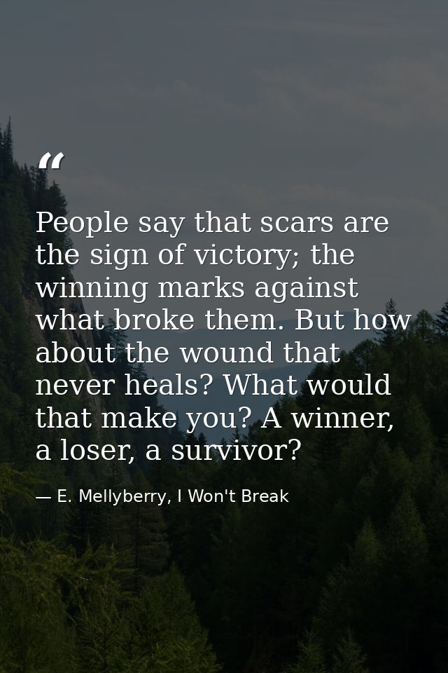 People say that scars are the sign of victory; the winning marks against what broke them. But how about the wound that n — E. Mellyberry, I Won't Break