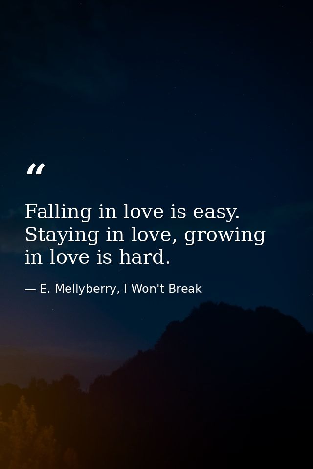 Falling in love is easy. Staying in love, growing in love is hard. — E. Mellyberry, I Won't Break