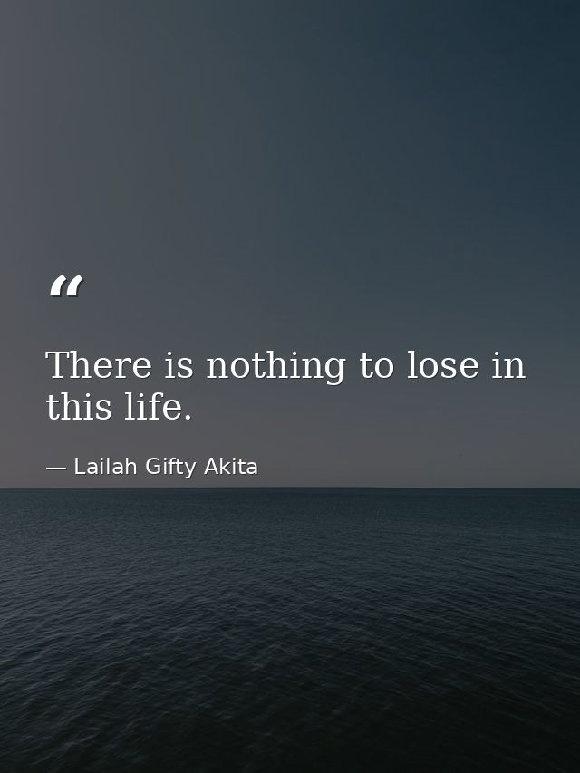 There is nothing to lose in this life. — Lailah Gifty Akita