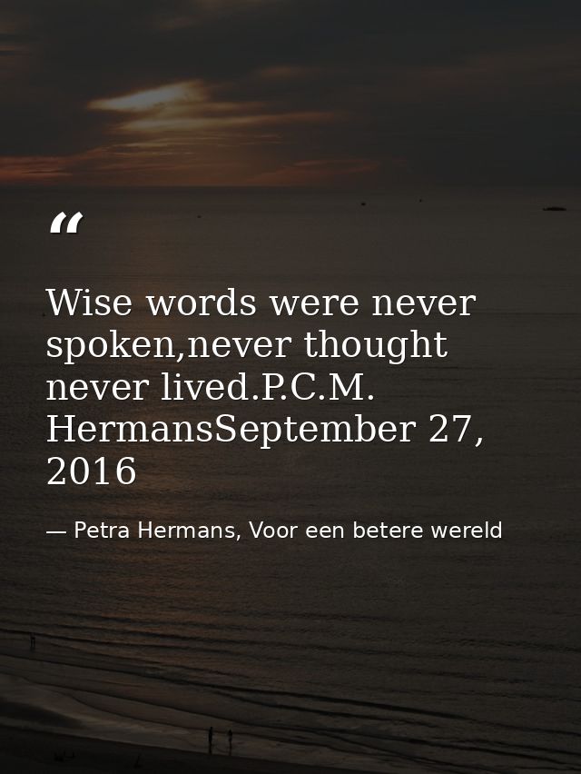 Wise words were never spoken,never thought never lived.P.C.M. HermansSeptember 27, 2016 — Petra Hermans, Voor een betere wereld