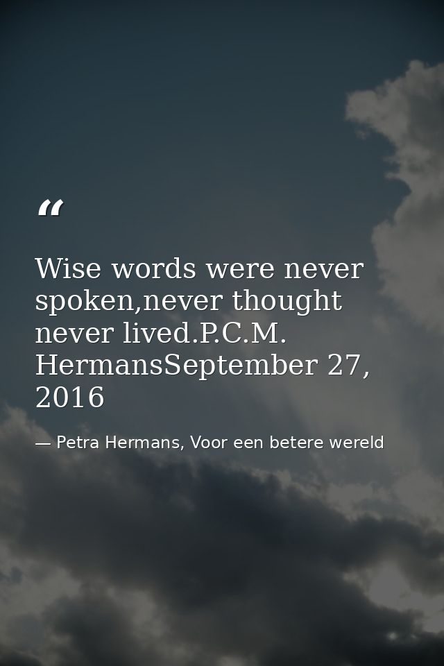 Wise words were never spoken,never thought never lived.P.C.M. HermansSeptember 27, 2016 — Petra Hermans, Voor een betere wereld