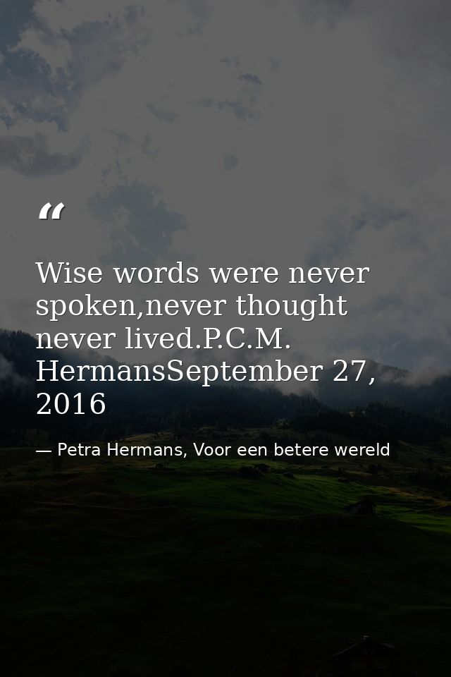 Wise words were never spoken,never thought never lived.P.C.M. HermansSeptember 27, 2016 — Petra Hermans, Voor een betere wereld