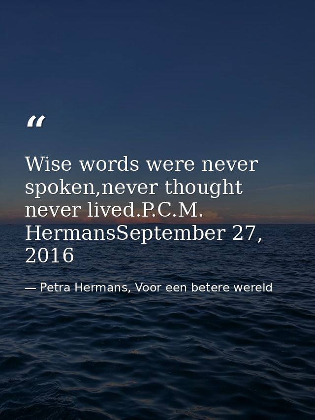 Wise words were never spoken,never thought never lived.P.C.M. HermansSeptember 27, 2016 — Petra Hermans, Voor een betere wereld