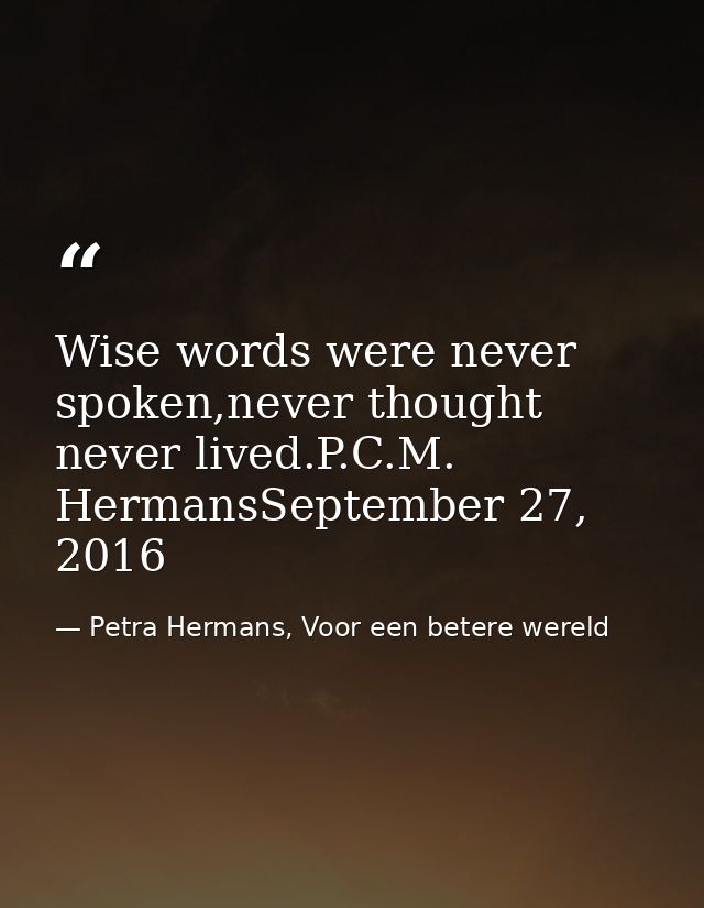 Wise words were never spoken,never thought never lived.P.C.M. HermansSeptember 27, 2016 — Petra Hermans, Voor een betere wereld