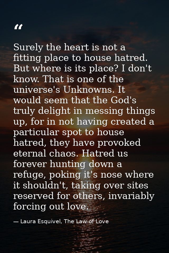 Surely the heart is not a fitting place to house hatred. But where is its place? I don't know. That is one of the univer — Laura Esquivel, The Law of Love