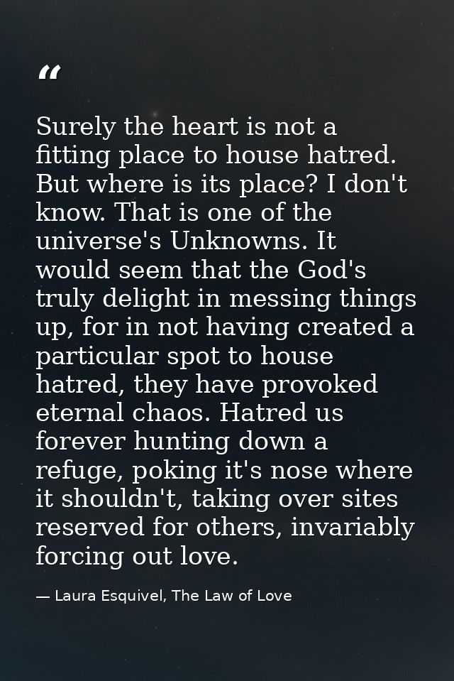 Surely the heart is not a fitting place to house hatred. But where is its place? I don't know. That is one of the univer — Laura Esquivel, The Law of Love