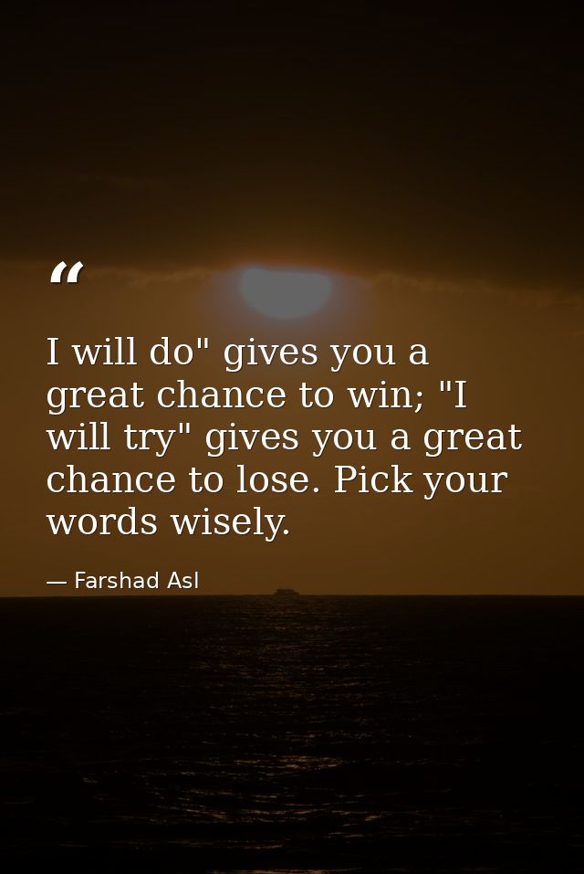 I will do" gives you a great chance to win; "I will try" gives you a great chance to lose. Pick your words wisely. — Farshad Asl