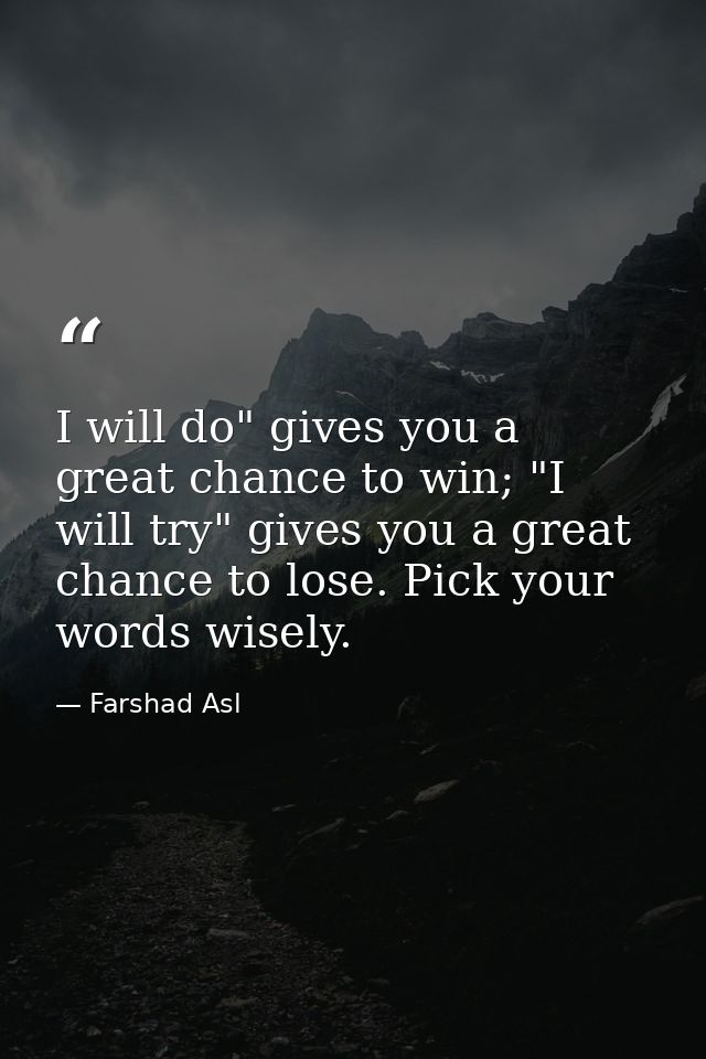 I will do" gives you a great chance to win; "I will try" gives you a great chance to lose. Pick your words wisely. — Farshad Asl