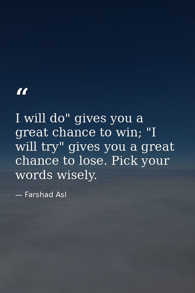 I will do" gives you a great chance to win; "I will try" gives you a great chance to lose. Pick your words wisely. — Farshad Asl
