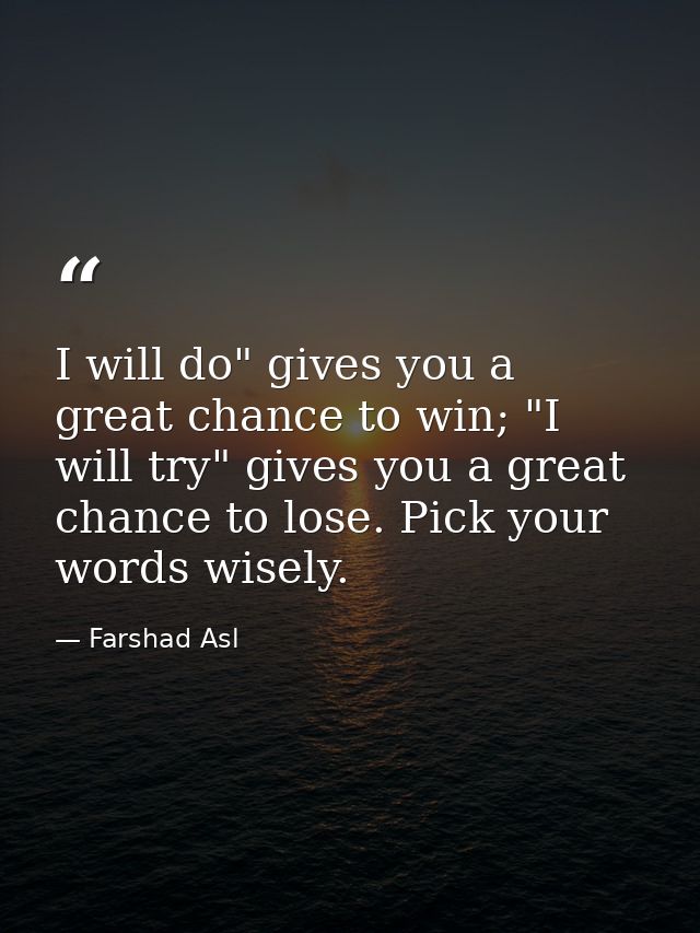 I will do" gives you a great chance to win; "I will try" gives you a great chance to lose. Pick your words wisely. — Farshad Asl