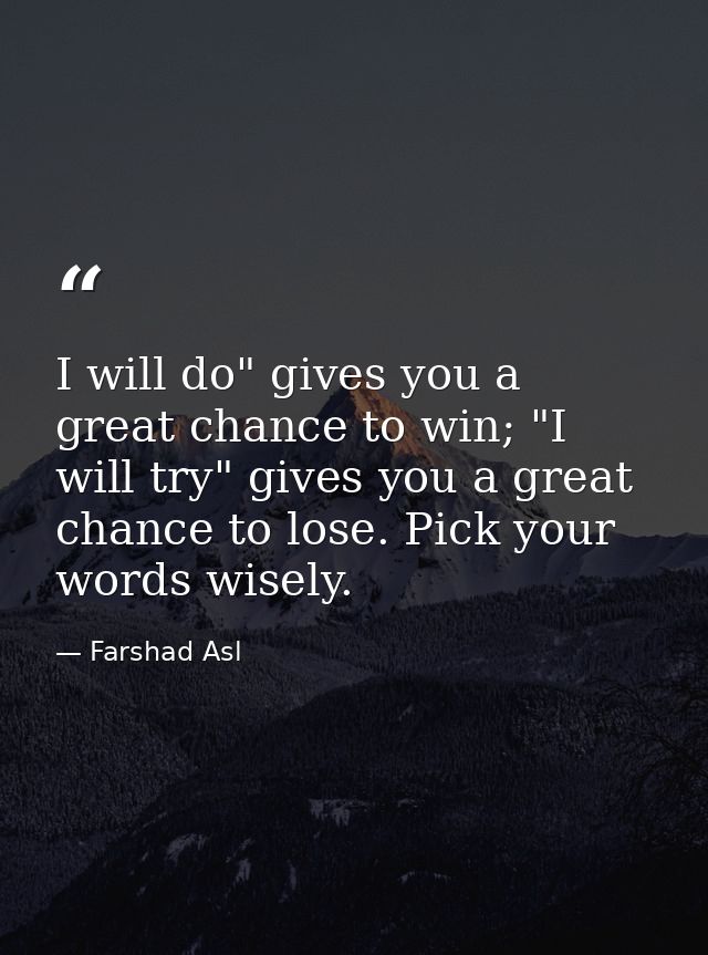 I will do" gives you a great chance to win; "I will try" gives you a great chance to lose. Pick your words wisely. — Farshad Asl
