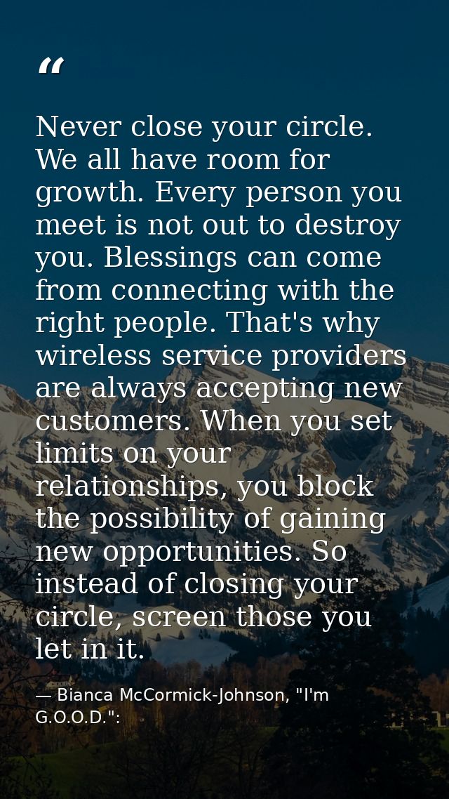 Never close your circle. We all have room for growth. Every person you meet is not out to destroy you. Blessings can com — Bianca McCormick-Johnson, "I'm G.O.O.D.":