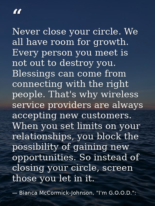 Never close your circle. We all have room for growth. Every person you meet is not out to destroy you. Blessings can com — Bianca McCormick-Johnson, "I'm G.O.O.D.":