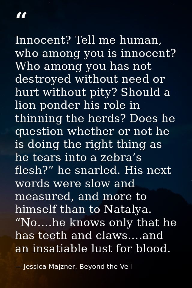 Innocent? Tell me human, who among you is innocent? Who among you has not destroyed without need or hurt without pity? S — Jessica Majzner, Beyond the Veil