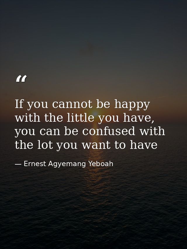 If you cannot be happy with the little you have, you can be confused with the lot you want to have — Ernest Agyemang Yeboah