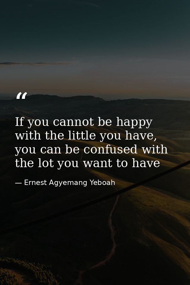 If you cannot be happy with the little you have, you can be confused with the lot you want to have — Ernest Agyemang Yeboah