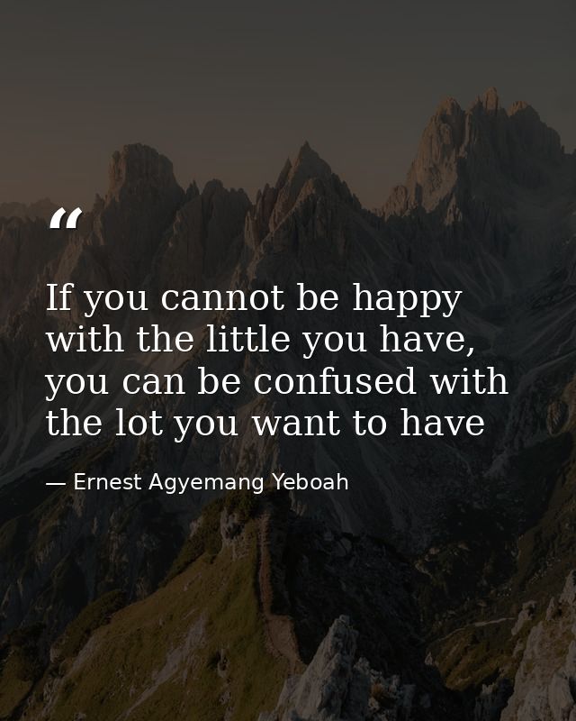 If you cannot be happy with the little you have, you can be confused with the lot you want to have — Ernest Agyemang Yeboah