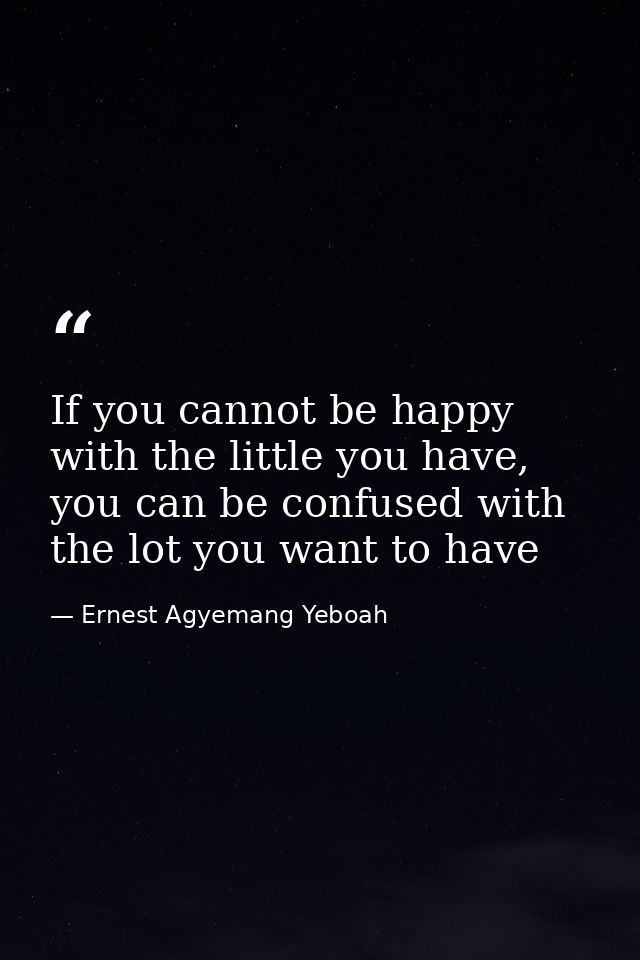 If you cannot be happy with the little you have, you can be confused with the lot you want to have — Ernest Agyemang Yeboah