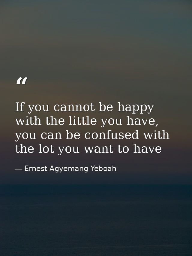 If you cannot be happy with the little you have, you can be confused with the lot you want to have — Ernest Agyemang Yeboah