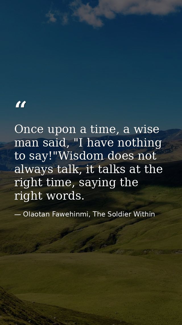 Once upon a time, a wise man said, "I have nothing to say!"Wisdom does not always talk, it talks at the right time, sayi — Olaotan Fawehinmi, The Soldier Within