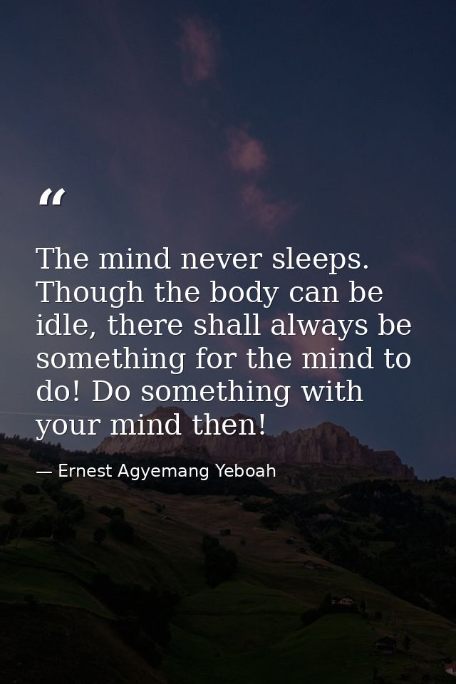 The mind never sleeps. Though the body can be idle, there shall always be something for the mind to do! Do something wit — Ernest Agyemang Yeboah