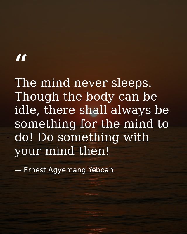 The mind never sleeps. Though the body can be idle, there shall always be something for the mind to do! Do something wit — Ernest Agyemang Yeboah