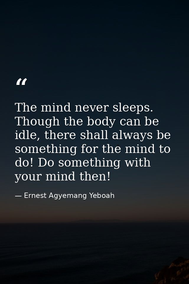 The mind never sleeps. Though the body can be idle, there shall always be something for the mind to do! Do something wit — Ernest Agyemang Yeboah
