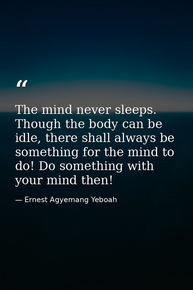 The mind never sleeps. Though the body can be idle, there shall always be something for the mind to do! Do something wit — Ernest Agyemang Yeboah