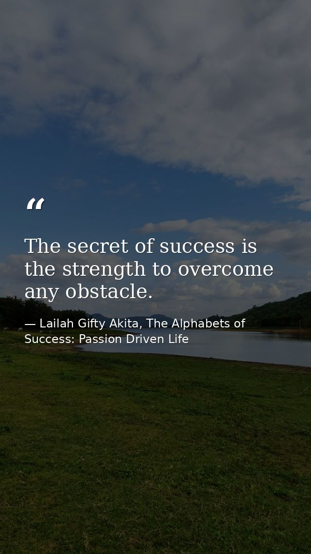 The secret of success is the strength to overcome any obstacle. — Lailah Gifty Akita, The Alphabets of  Success: Passion Driven Life