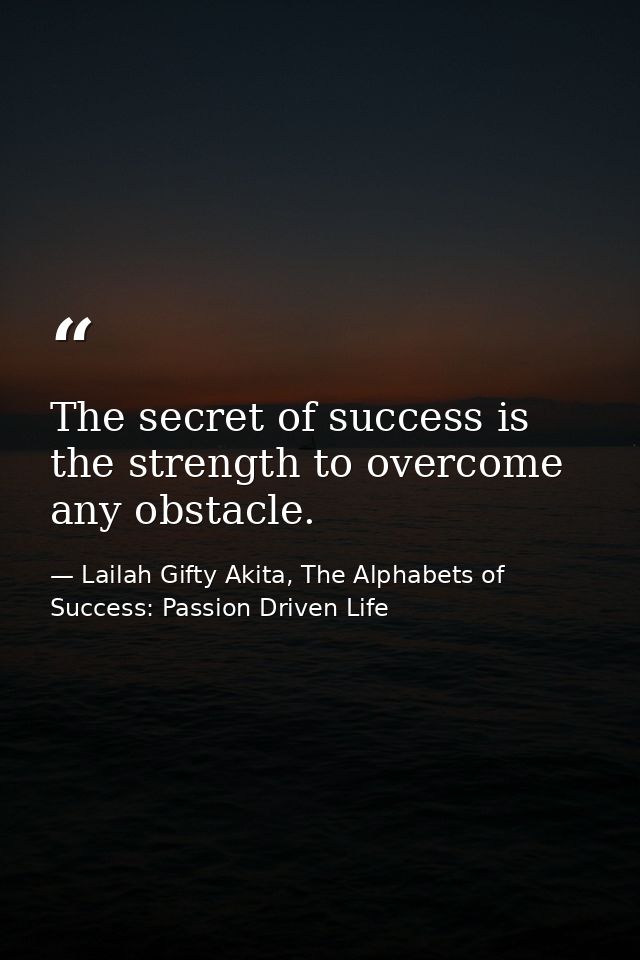 The secret of success is the strength to overcome any obstacle. — Lailah Gifty Akita, The Alphabets of  Success: Passion Driven Life