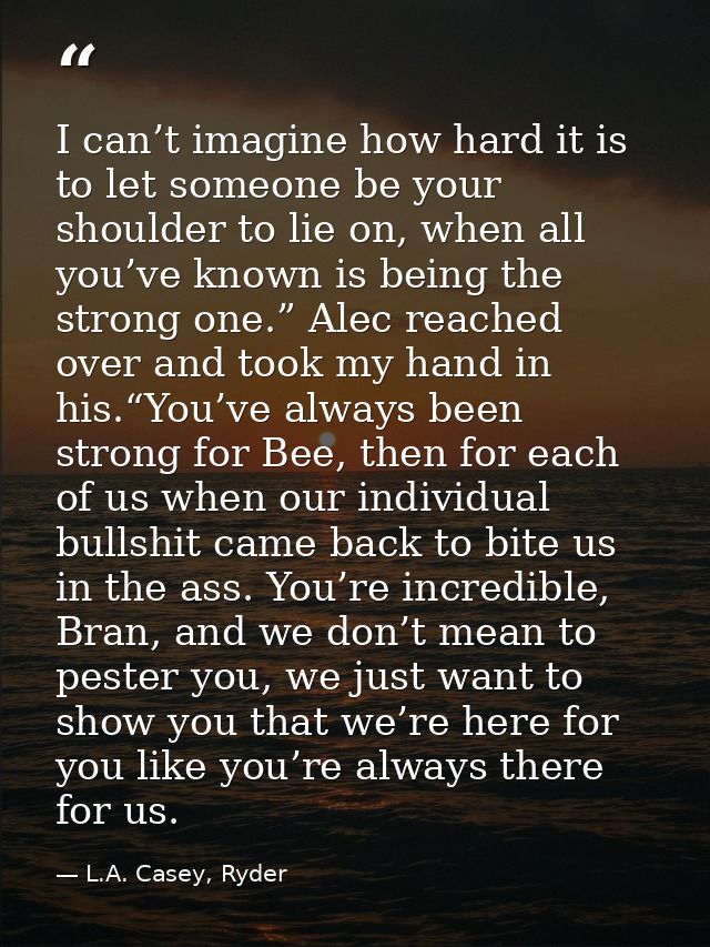 I can’t imagine how hard it is to let someone be your shoulder to lie on, when all you’ve known is being the strong one. — L.A. Casey, Ryder