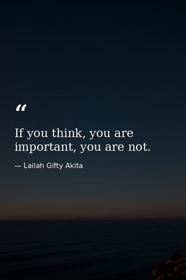 If you think, you are important, you are not. — Lailah Gifty Akita