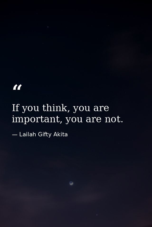 If you think, you are important, you are not. — Lailah Gifty Akita