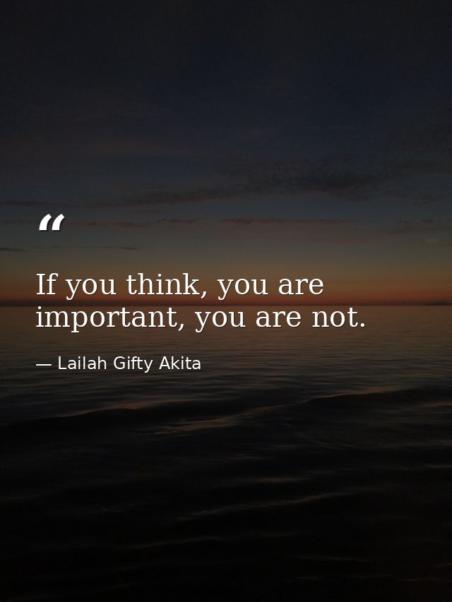 If you think, you are important, you are not. — Lailah Gifty Akita
