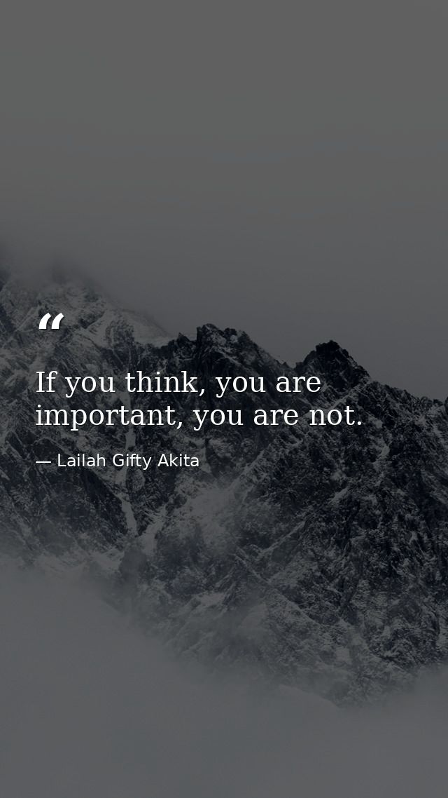 If you think, you are important, you are not. — Lailah Gifty Akita