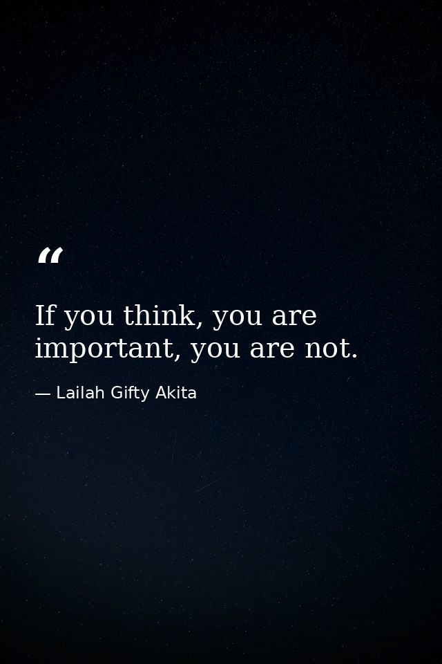 If you think, you are important, you are not. — Lailah Gifty Akita