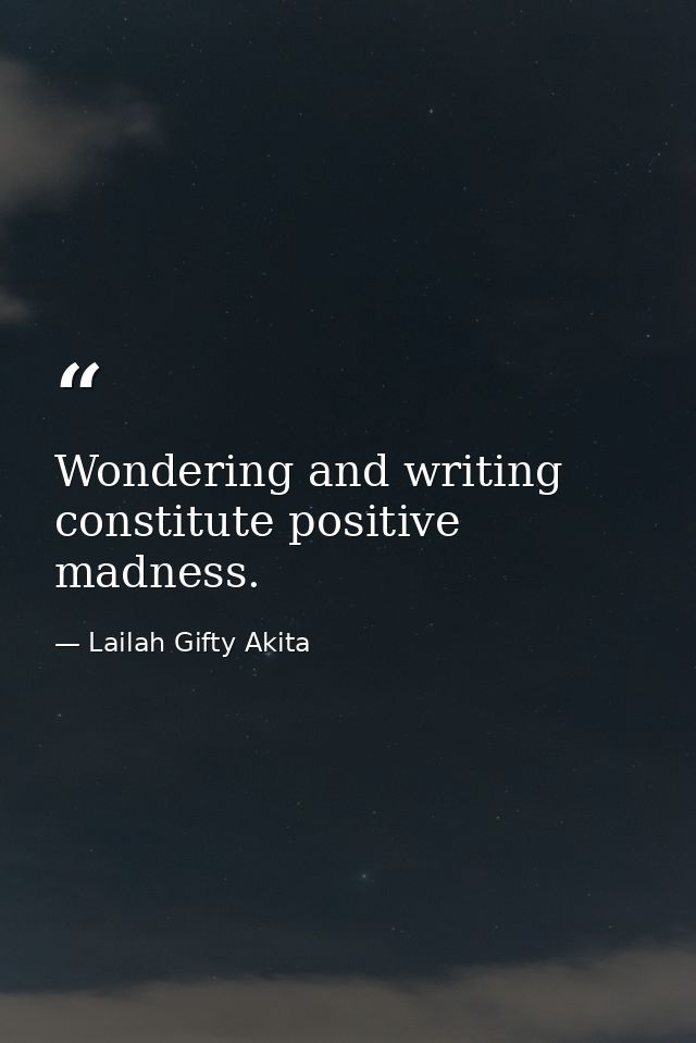 Wondering and writing constitute positive madness. — Lailah Gifty Akita
