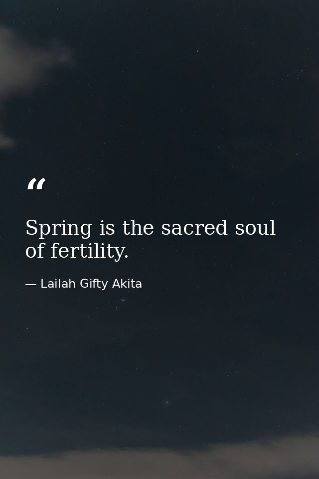 Spring is the sacred soul of fertility. — Lailah Gifty Akita