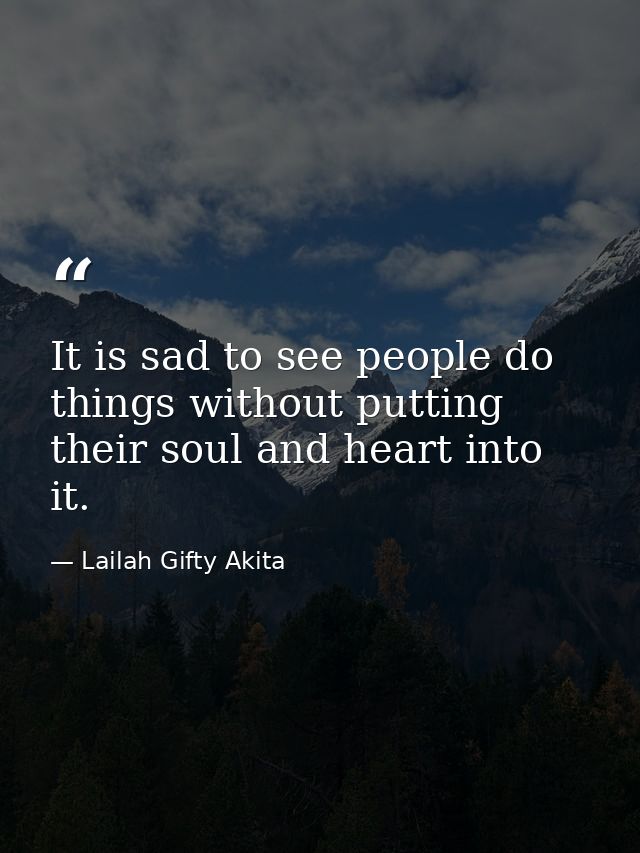It is sad to see people do things without putting their soul and heart into it. — Lailah Gifty Akita