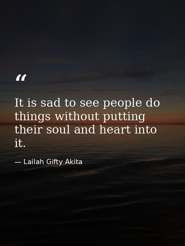 It is sad to see people do things without putting their soul and heart into it. — Lailah Gifty Akita