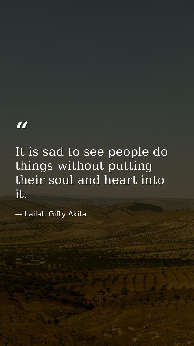 It is sad to see people do things without putting their soul and heart into it. — Lailah Gifty Akita