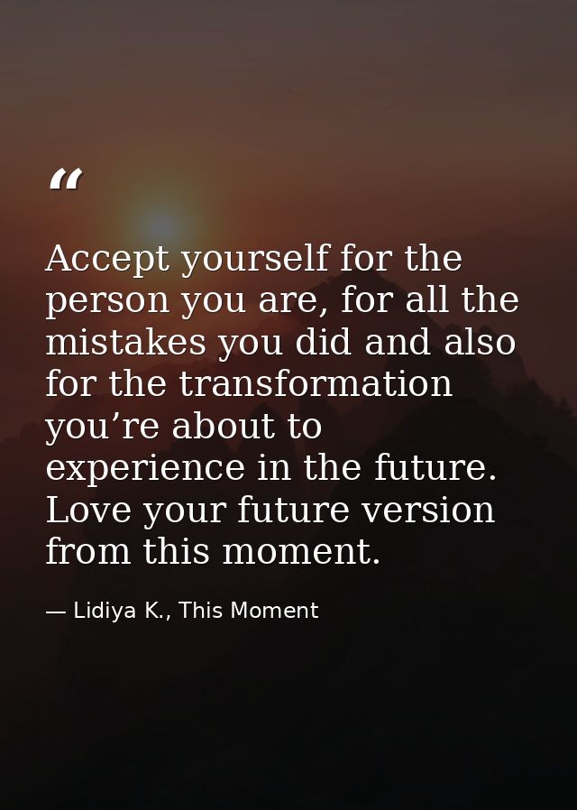 Accept yourself for the person you are, for all the mistakes you did and also for the transformation you’re about to exp — Lidiya K., This Moment