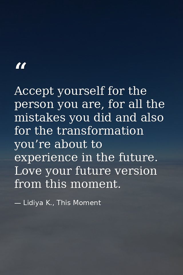 Accept yourself for the person you are, for all the mistakes you did and also for the transformation you’re about to exp — Lidiya K., This Moment