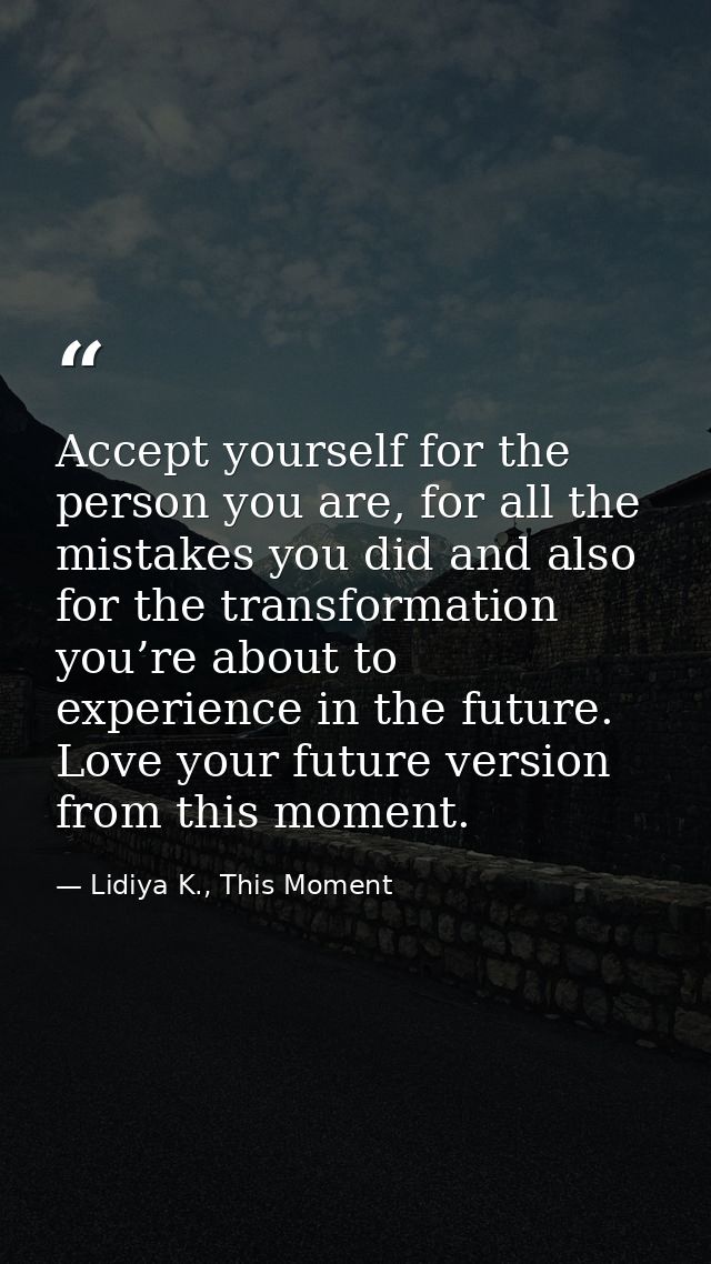 Accept yourself for the person you are, for all the mistakes you did and also for the transformation you’re about to exp — Lidiya K., This Moment